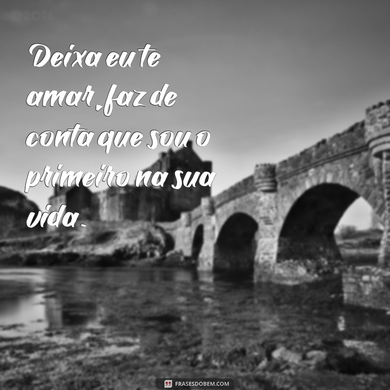 deixa eu te amar faz de conta que sou o primeiro Deixa eu te amar, faz de conta que sou o primeiro na sua vida.