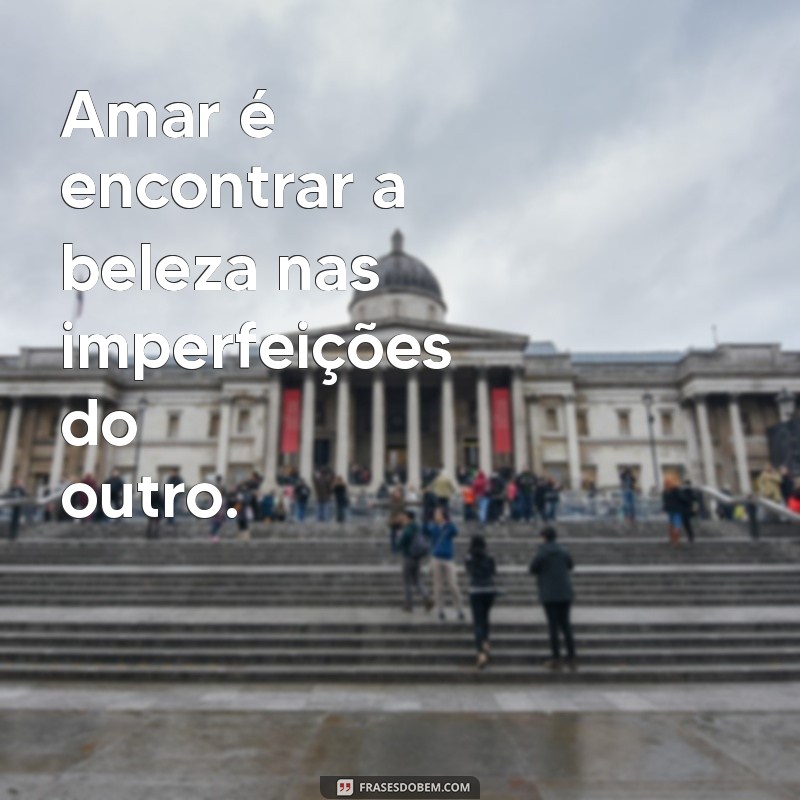 mensagem de amar Amar é encontrar a beleza nas imperfeições do outro.