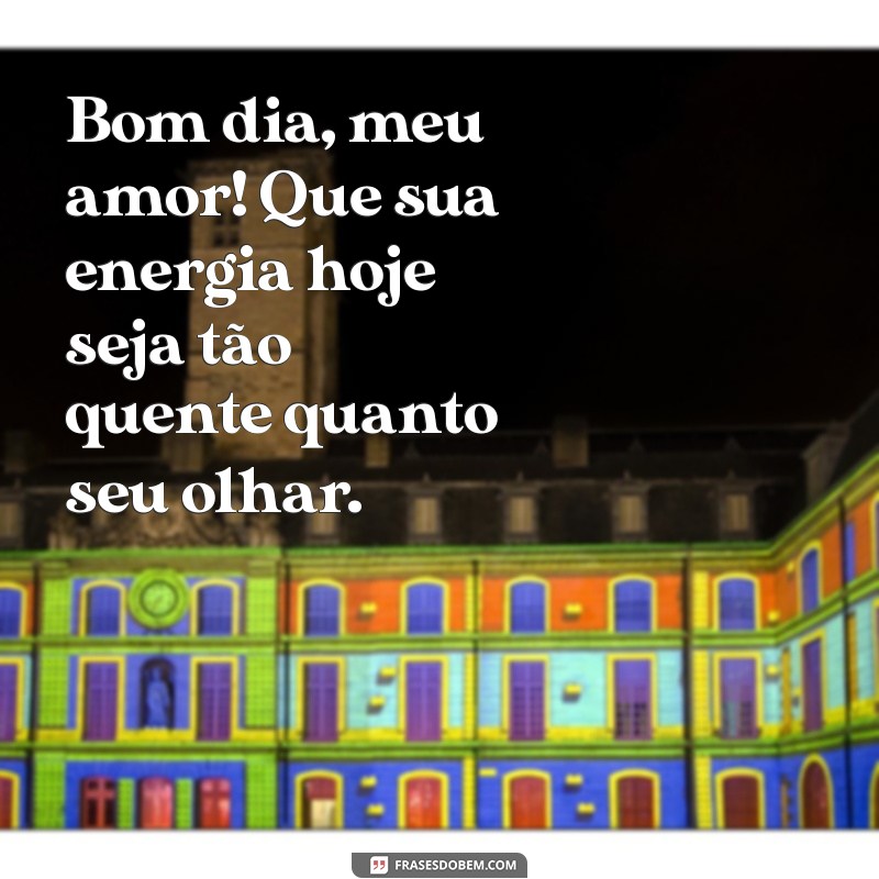 bom dia sensual Bom dia, meu amor! Que sua energia hoje seja tão quente quanto seu olhar.