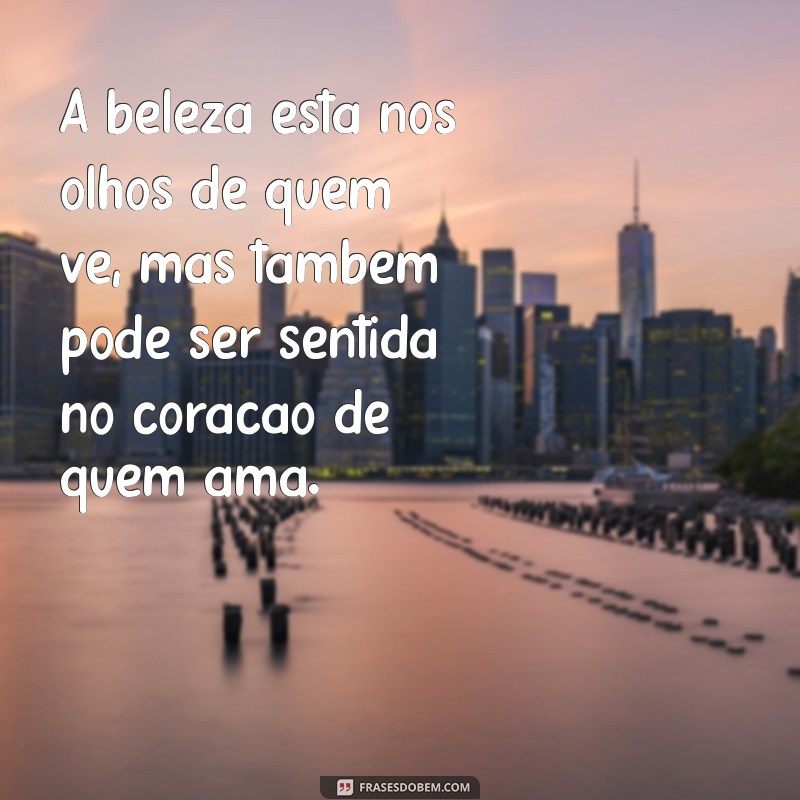 frases sobre a beleza A beleza está nos olhos de quem vê, mas também pode ser sentida no coração de quem ama.