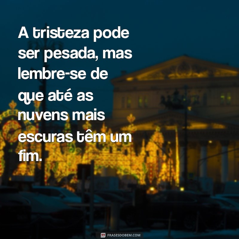 frases para pessoas tristes A tristeza pode ser pesada, mas lembre-se de que até as nuvens mais escuras têm um fim.