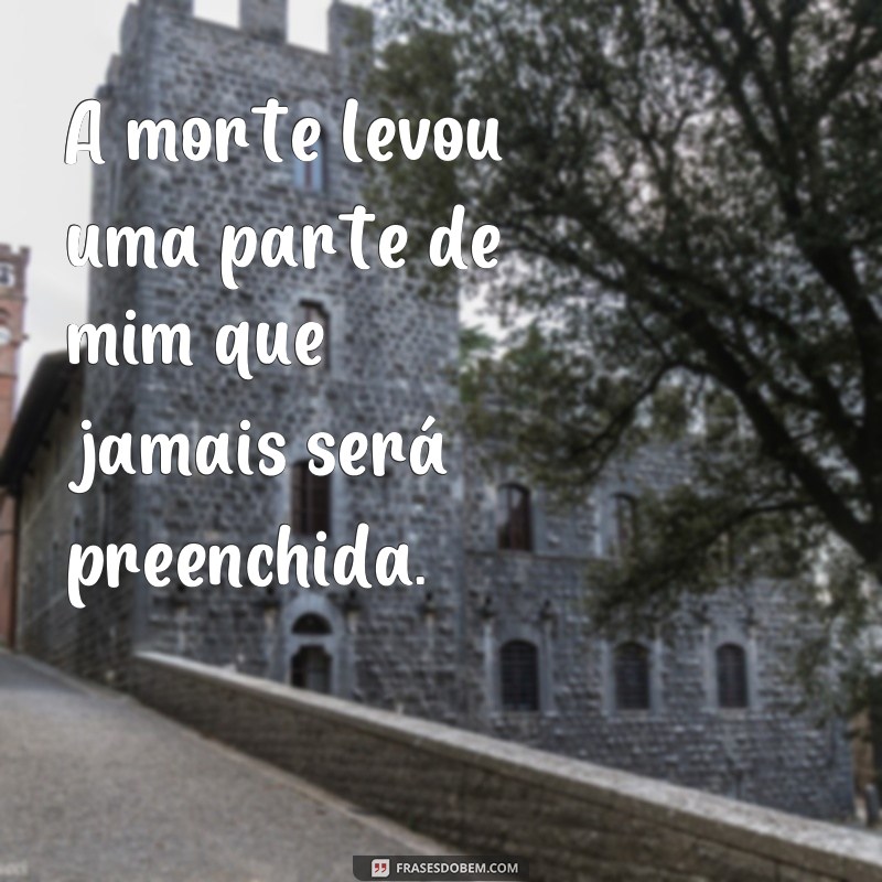 frases de sentimentos tristes morte A morte levou uma parte de mim que jamais será preenchida.