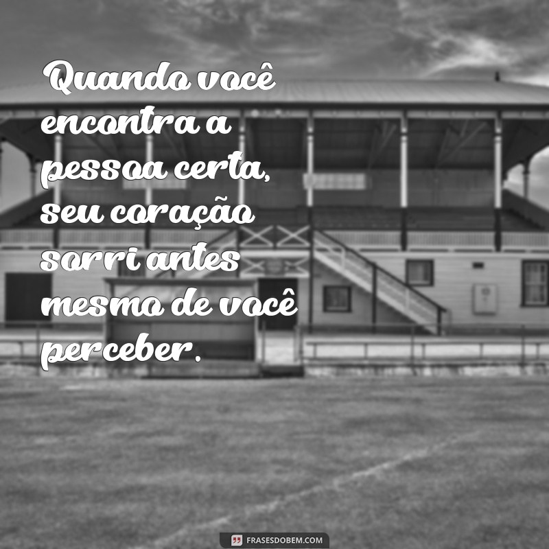 quando você encontra a pessoa certa Quando você encontra a pessoa certa, seu coração sorri antes mesmo de você perceber.