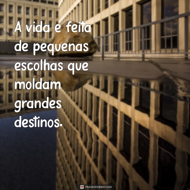 uma frases A vida é feita de pequenas escolhas que moldam grandes destinos.