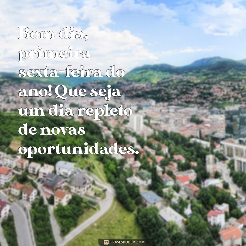 bom dia primeira sexta-feira do ano Bom dia, primeira sexta-feira do ano! Que seja um dia repleto de novas oportunidades.