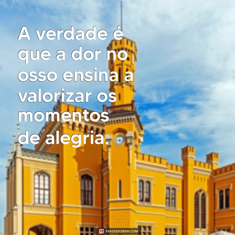 frases com a palavra osso A verdade é que a dor no osso ensina a valorizar os momentos de alegria.