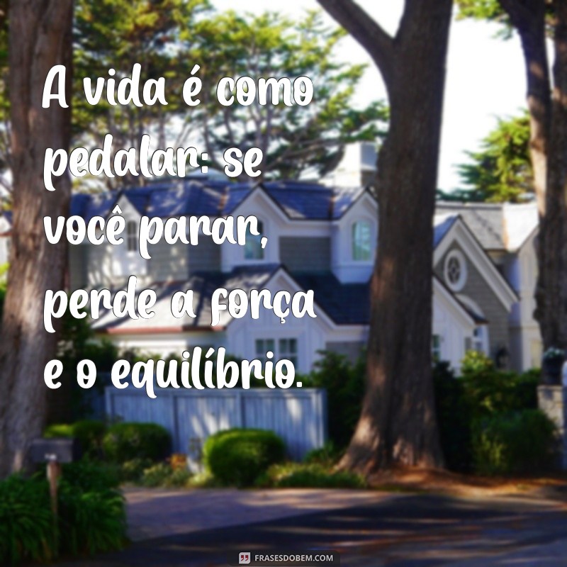 pedalar frases A vida é como pedalar: se você parar, perde a força e o equilíbrio.