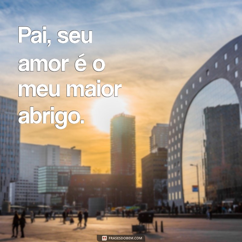 frases com a palavra pai Pai, seu amor é o meu maior abrigo.