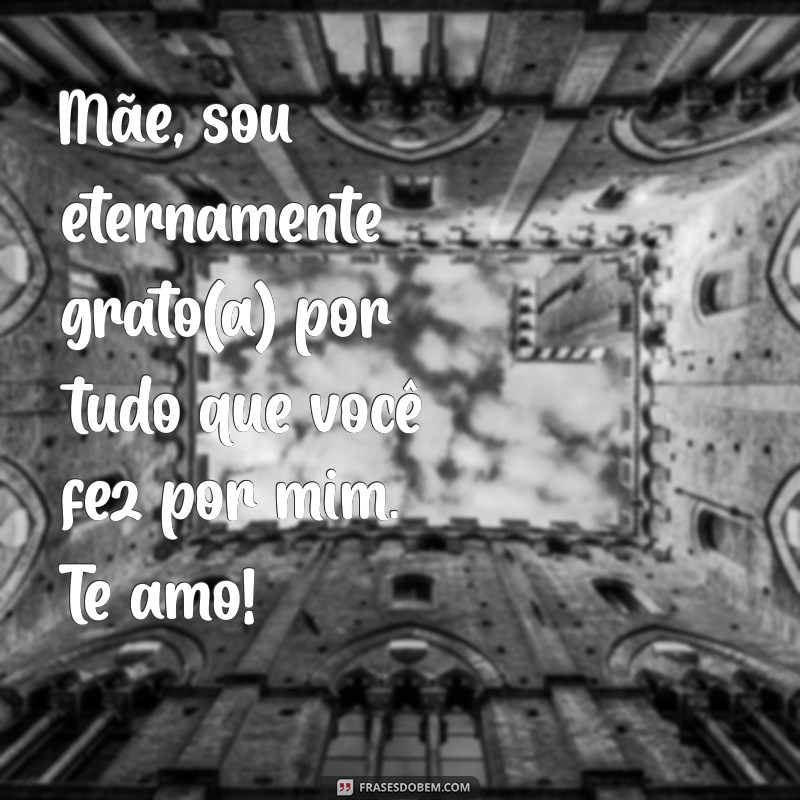 texto para mandar para mãe Mãe, sou eternamente grato(a) por tudo que você fez por mim. Te amo!