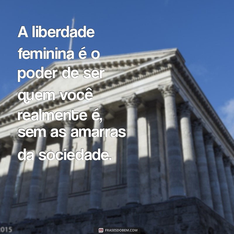 frases sobre liberdade feminina A liberdade feminina é o poder de ser quem você realmente é, sem as amarras da sociedade.