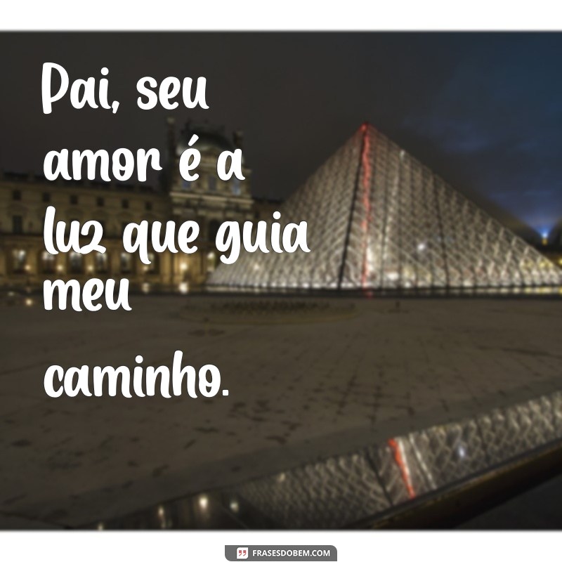 frases bonita para pai Pai, seu amor é a luz que guia meu caminho.