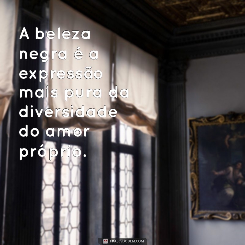 frases de beleza negra A beleza negra é a expressão mais pura da diversidade do amor próprio.