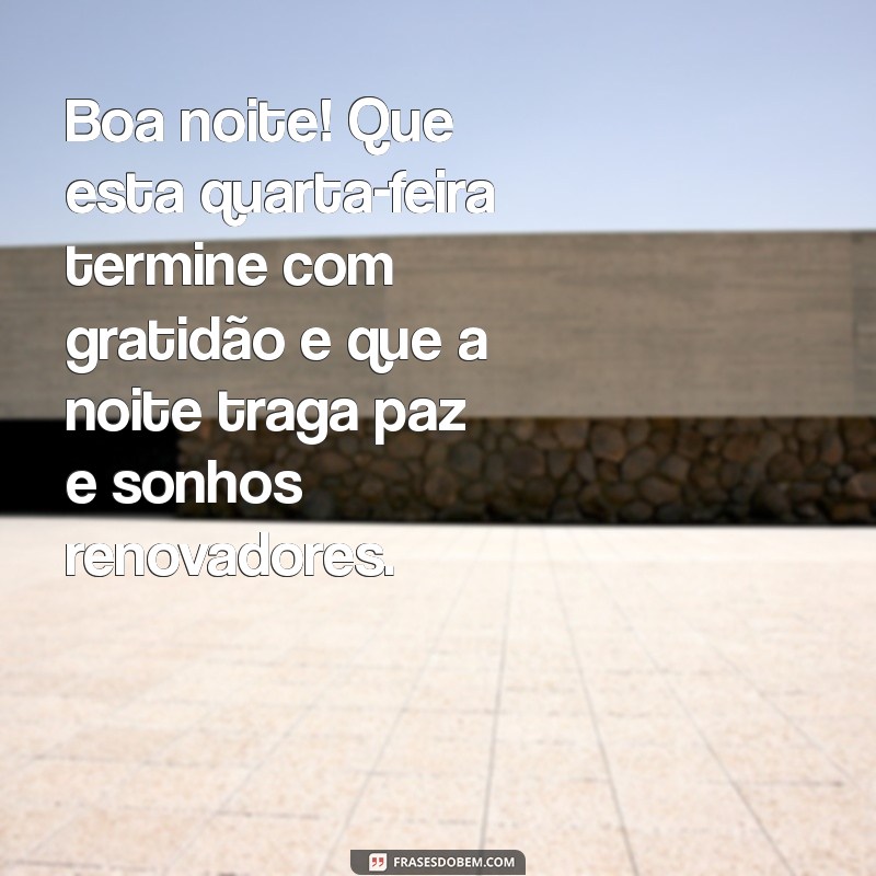 mensagem de boa noite de quarta feira Boa noite! Que esta quarta-feira termine com gratidão e que a noite traga paz e sonhos renovadores.