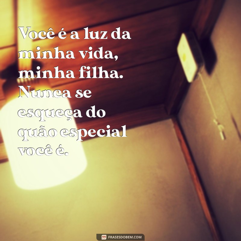 mensagem para uma filha amada Você é a luz da minha vida, minha filha. Nunca se esqueça do quão especial você é.