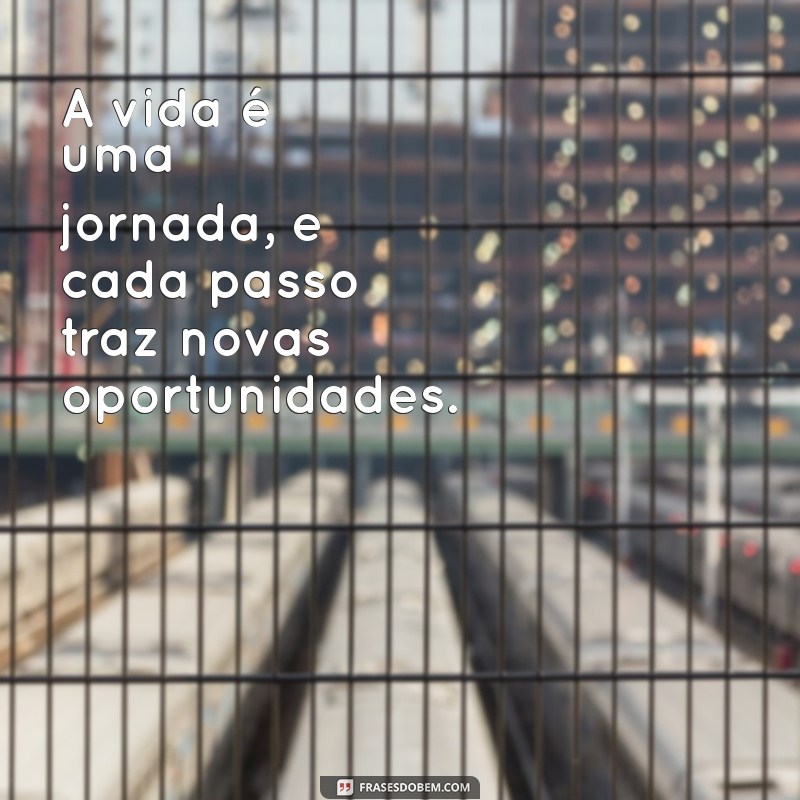 frases positiva para a vida A vida é uma jornada, e cada passo traz novas oportunidades.