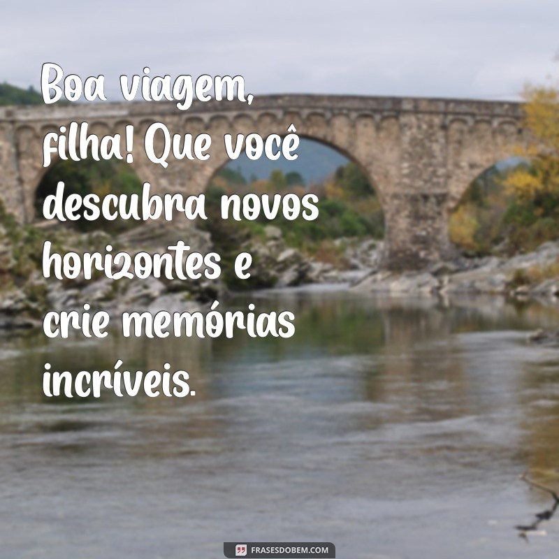 boa viagem filha Boa viagem, filha! Que você descubra novos horizontes e crie memórias incríveis.