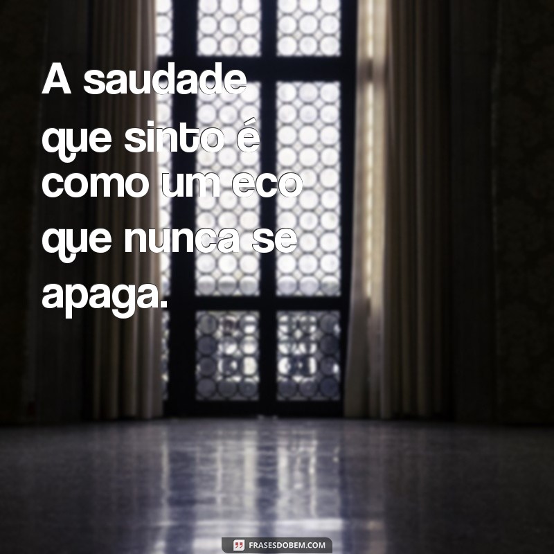 msg de saudade de alguem A saudade que sinto é como um eco que nunca se apaga.