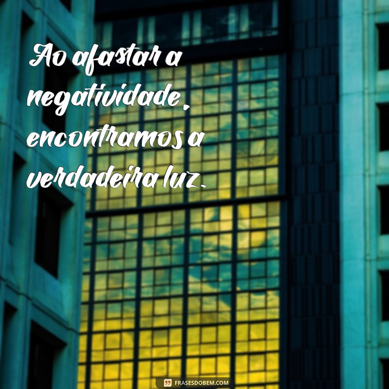 longe de toda negatividade frases Ao afastar a negatividade, encontramos a verdadeira luz.