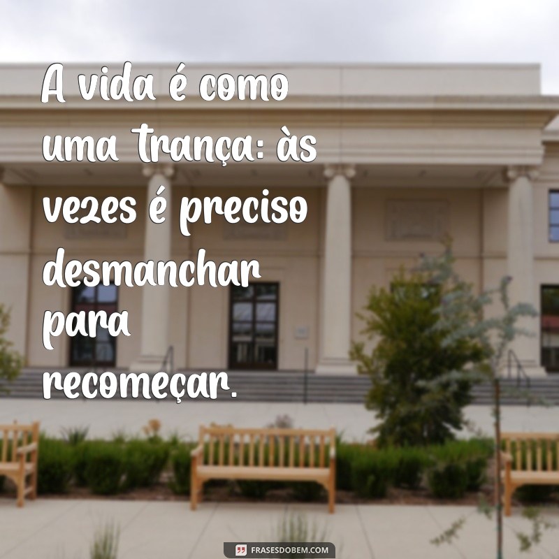 frases de trança A vida é como uma trança: às vezes é preciso desmanchar para recomeçar.