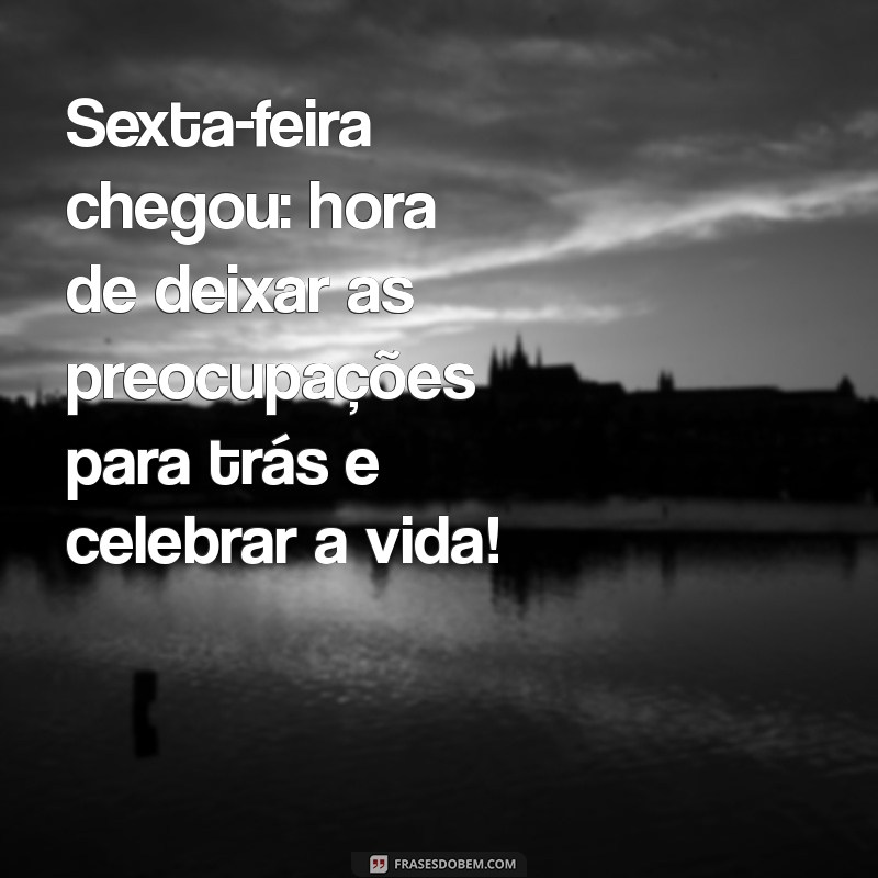 frases de sextou Sexta-feira chegou: hora de deixar as preocupações para trás e celebrar a vida!