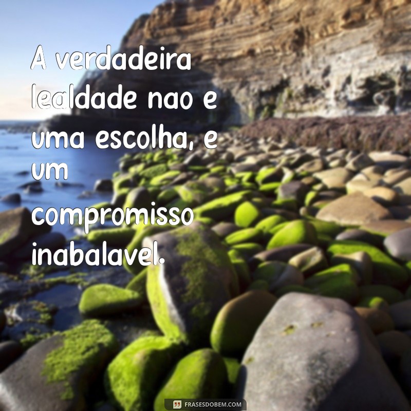 frases de carater e lealdade A verdadeira lealdade não é uma escolha, é um compromisso inabalável.