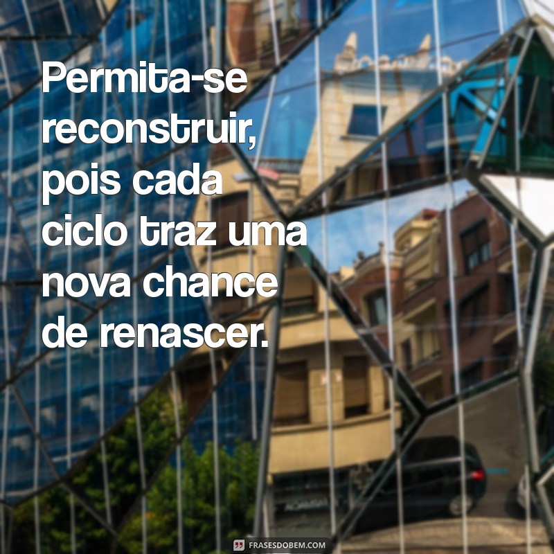 permita-se reconstruir Permita-se reconstruir, pois cada ciclo traz uma nova chance de renascer.