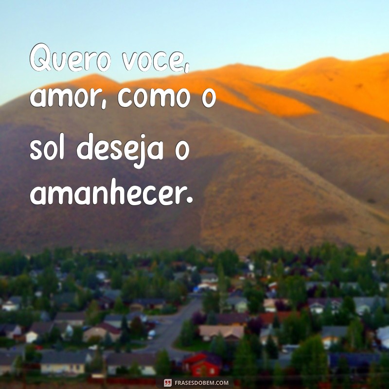 quero você amor Quero você, amor, como o sol deseja o amanhecer.