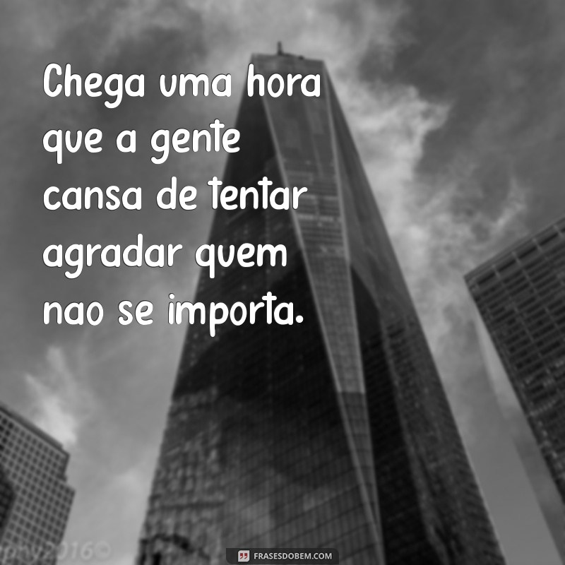 chega uma hora que a gente cansa Chega uma hora que a gente cansa de tentar agradar quem não se importa.