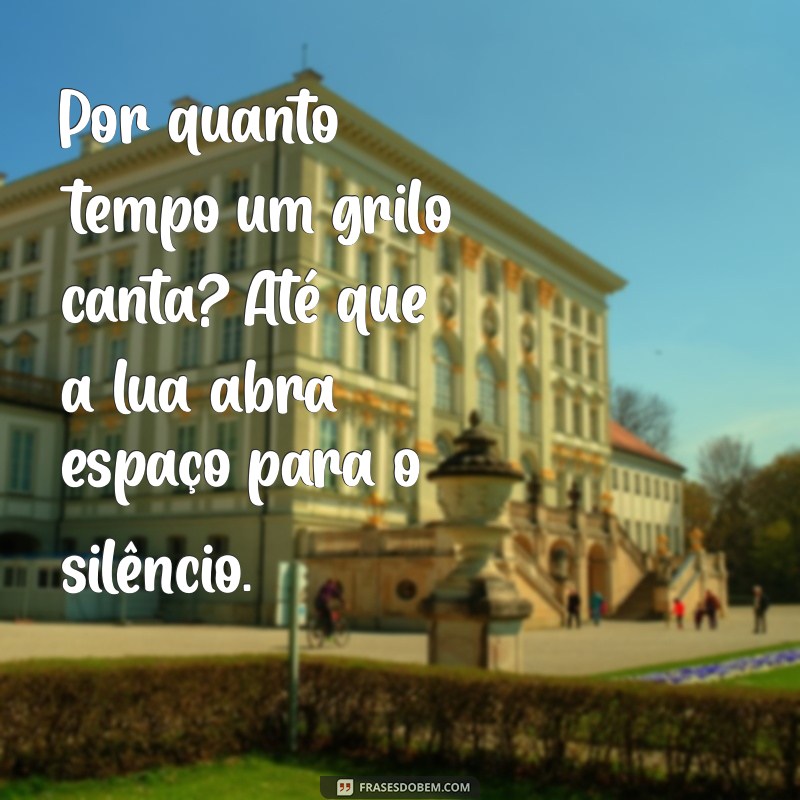 por quanto tempo um grilo canta Por quanto tempo um grilo canta? Até que a lua abra espaço para o silêncio.