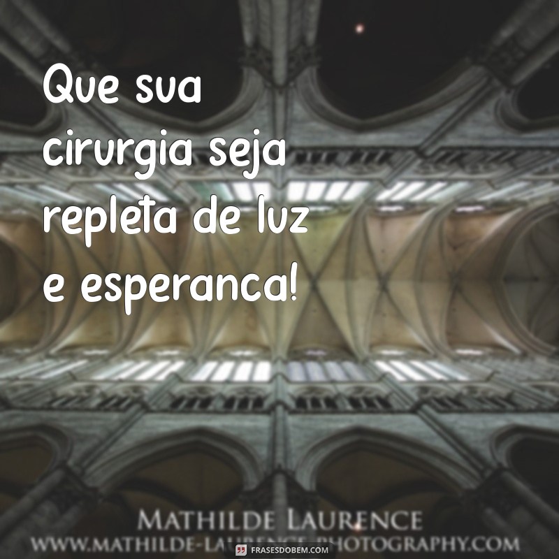 como desejar uma boa cirurgia Que sua cirurgia seja repleta de luz e esperança!