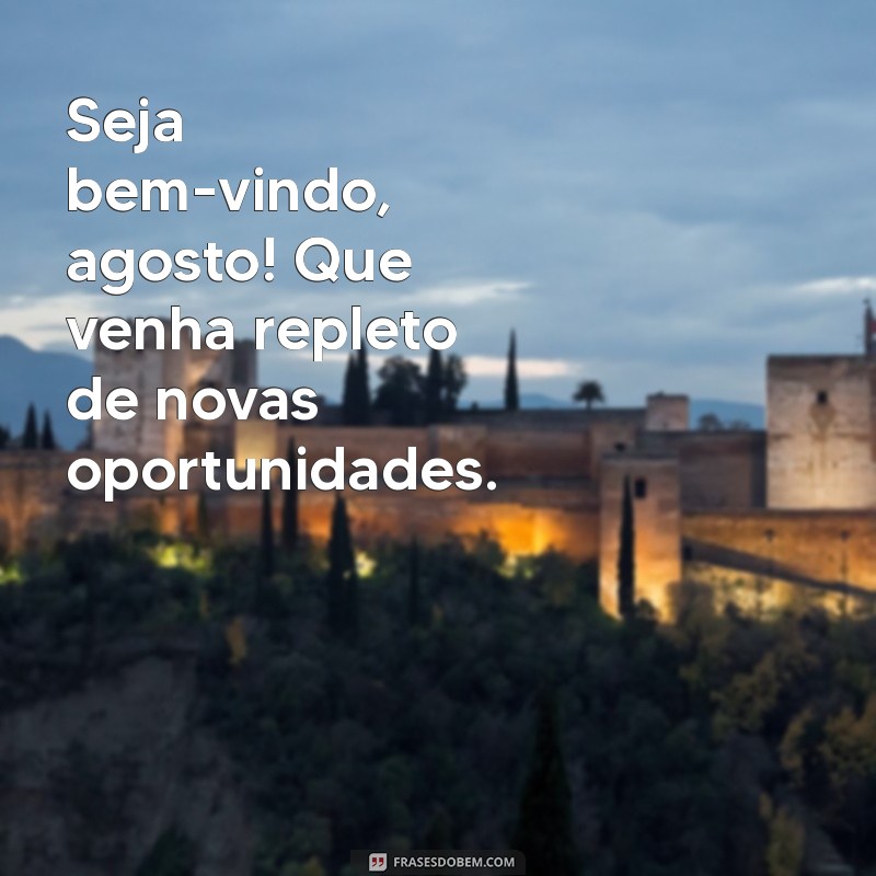 seja bem vindo agosto Seja bem-vindo, agosto! Que venha repleto de novas oportunidades.