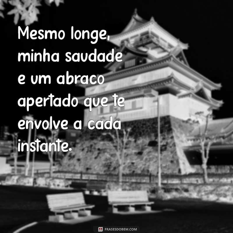 mensagem a distância Mesmo longe, minha saudade é um abraço apertado que te envolve a cada instante.