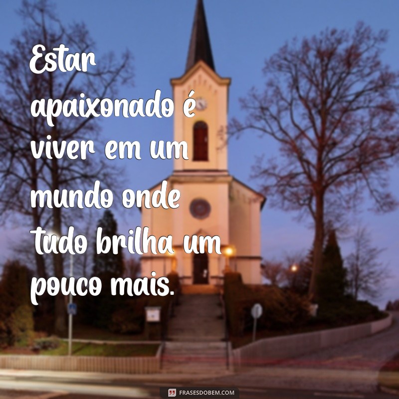 frases sobre estar apaixonado Estar apaixonado é viver em um mundo onde tudo brilha um pouco mais.