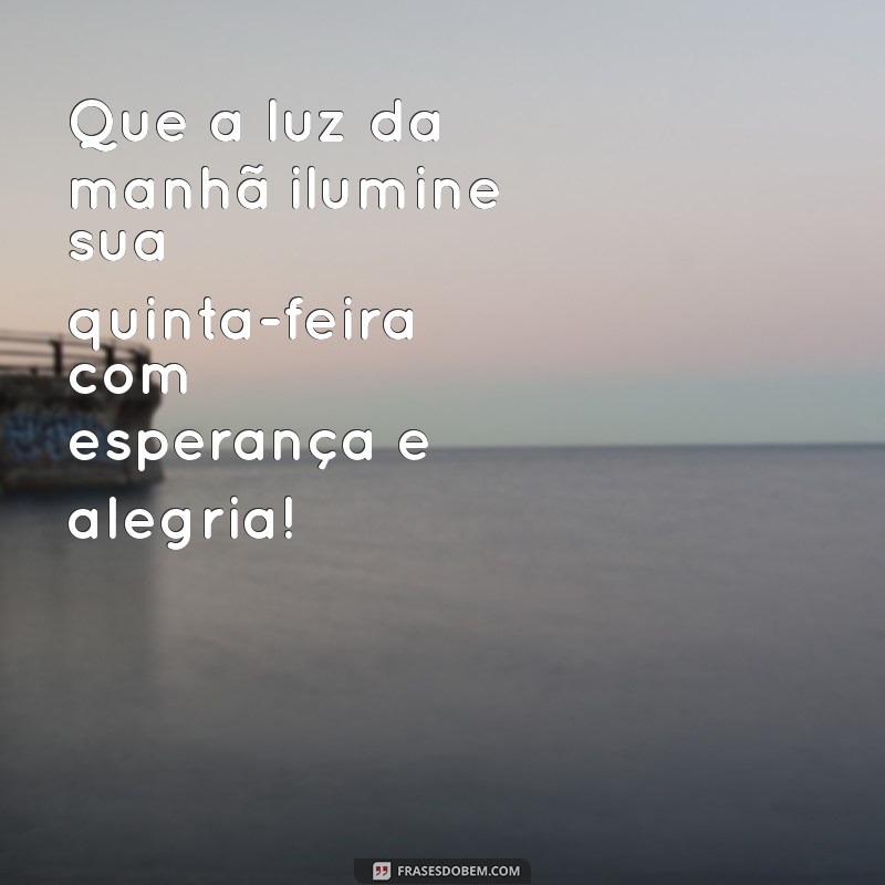 mensagem de bom dia para quinta Que a luz da manhã ilumine sua quinta-feira com esperança e alegria!