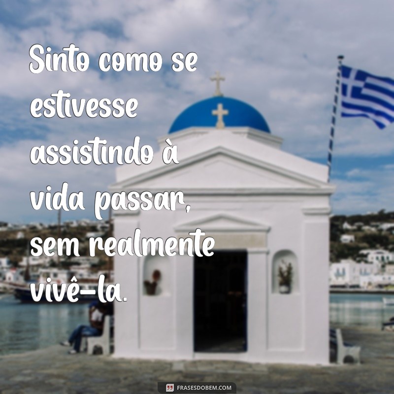 sentimento de apatia Sinto como se estivesse assistindo à vida passar, sem realmente vivê-la.