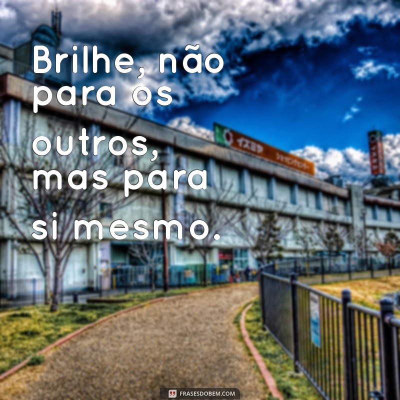 Frases Inspiradoras para Fazer Você Brilhar Todos os Dias 