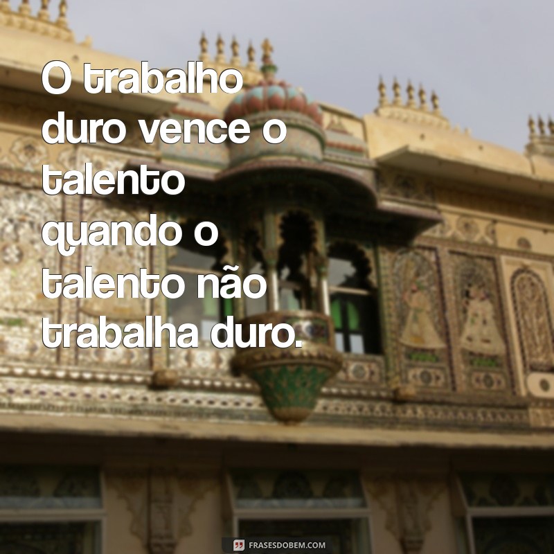 frases motivacionais sobre trabalho O trabalho duro vence o talento quando o talento não trabalha duro.