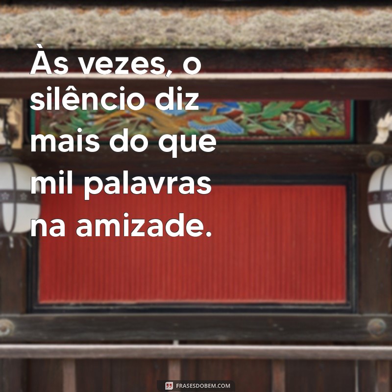 indiretas sobre amizade Às vezes, o silêncio diz mais do que mil palavras na amizade.