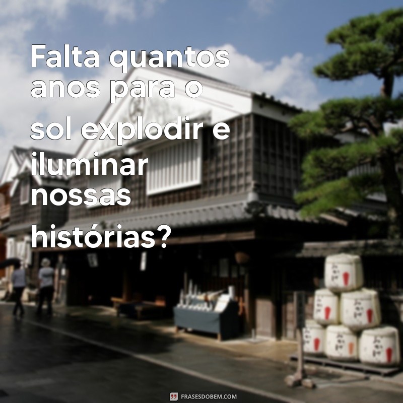 falta quantos anos para o sol explodir Falta quantos anos para o sol explodir e iluminar nossas histórias?