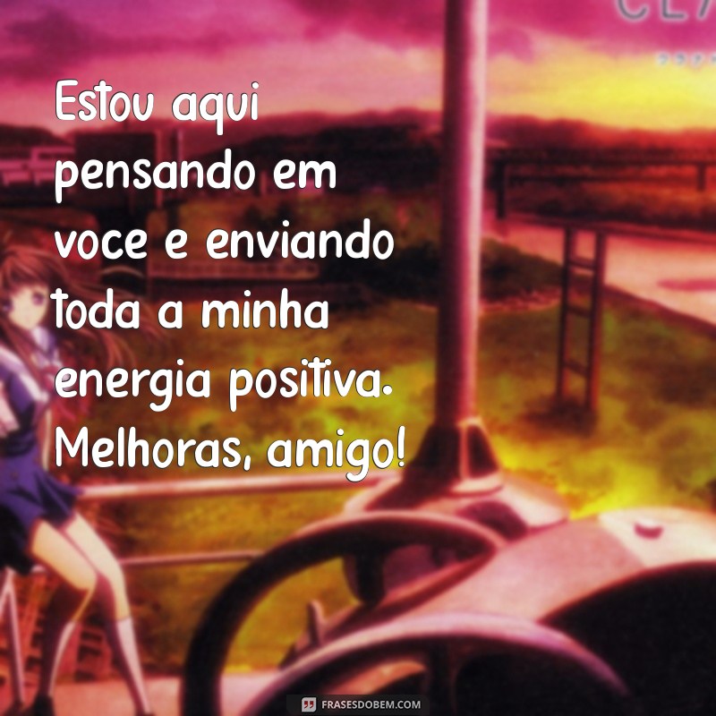 mensagem de melhoras para amigo doente Estou aqui pensando em você e enviando toda a minha energia positiva. Melhoras, amigo!