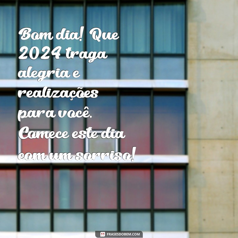 mensagem de bom dia feliz 2024 Bom dia! Que 2024 traga alegria e realizações para você. Comece este dia com um sorriso!