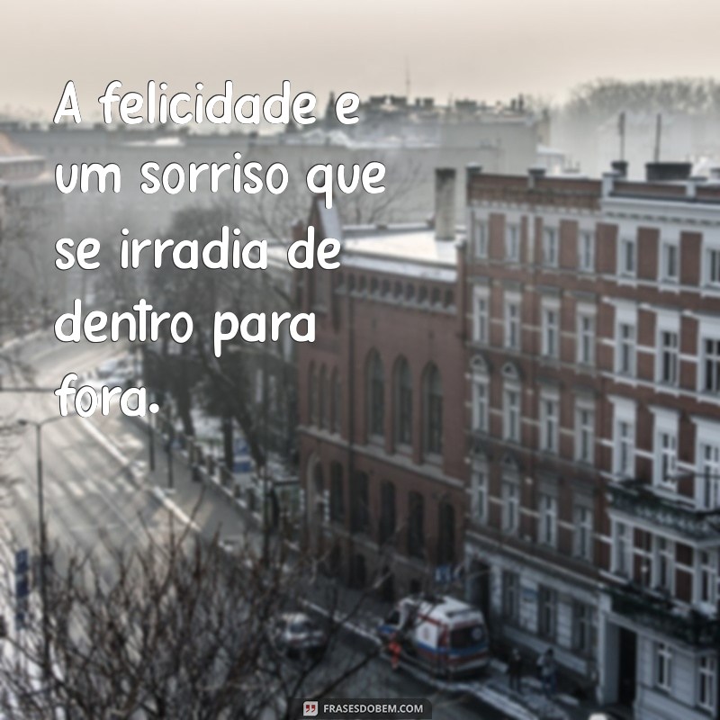 frases se sentindo feliz A felicidade é um sorriso que se irradia de dentro para fora.