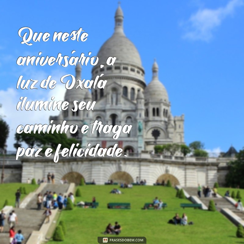 mensagem aniversário na umbanda Que neste aniversário, a luz de Oxalá ilumine seu caminho e traga paz e felicidade.