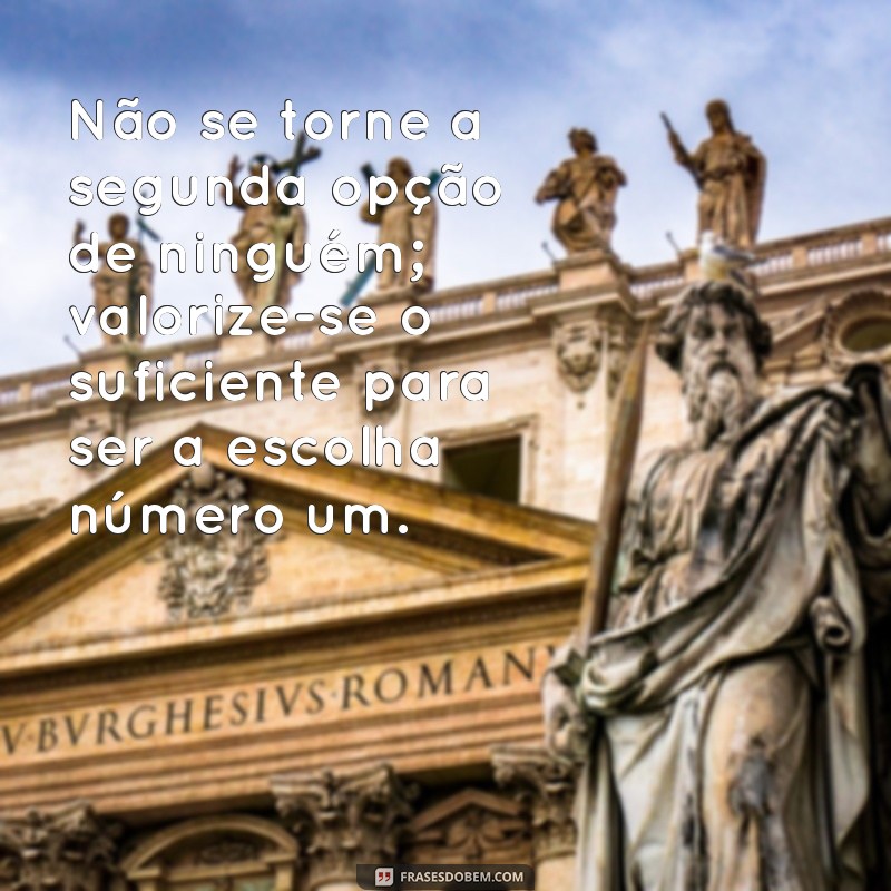 não seja a segunda opção de ninguém Não se torne a segunda opção de ninguém; valorize-se o suficiente para ser a escolha número um.