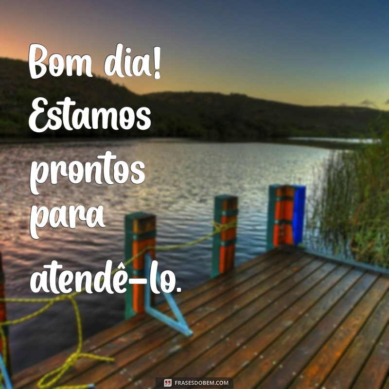 bom dia estamos atendendo Bom dia! Estamos prontos para atendê-lo.