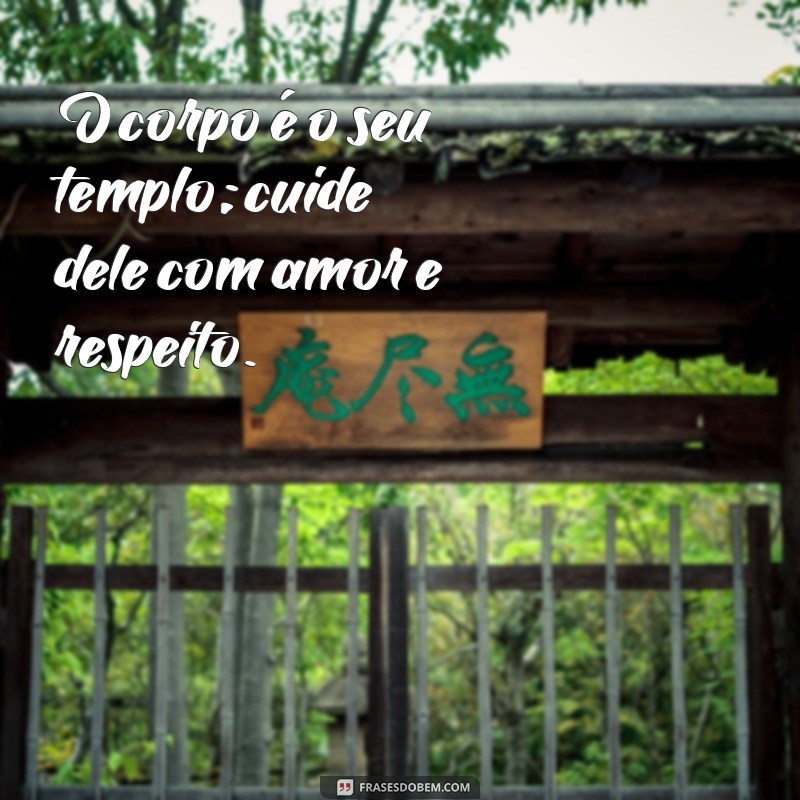 frases sobre o corpo motivação O corpo é o seu templo; cuide dele com amor e respeito.