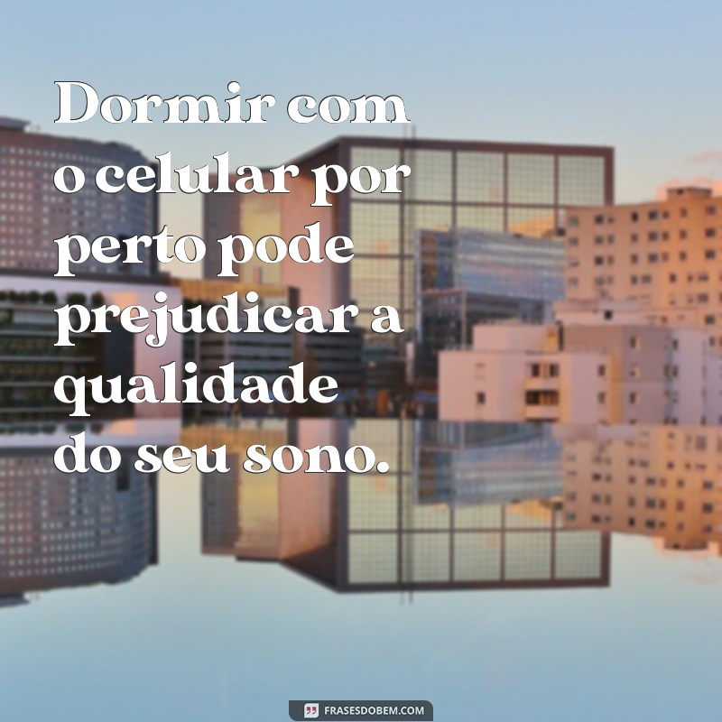 dormir com celular perto faz mal Dormir com o celular por perto pode prejudicar a qualidade do seu sono.