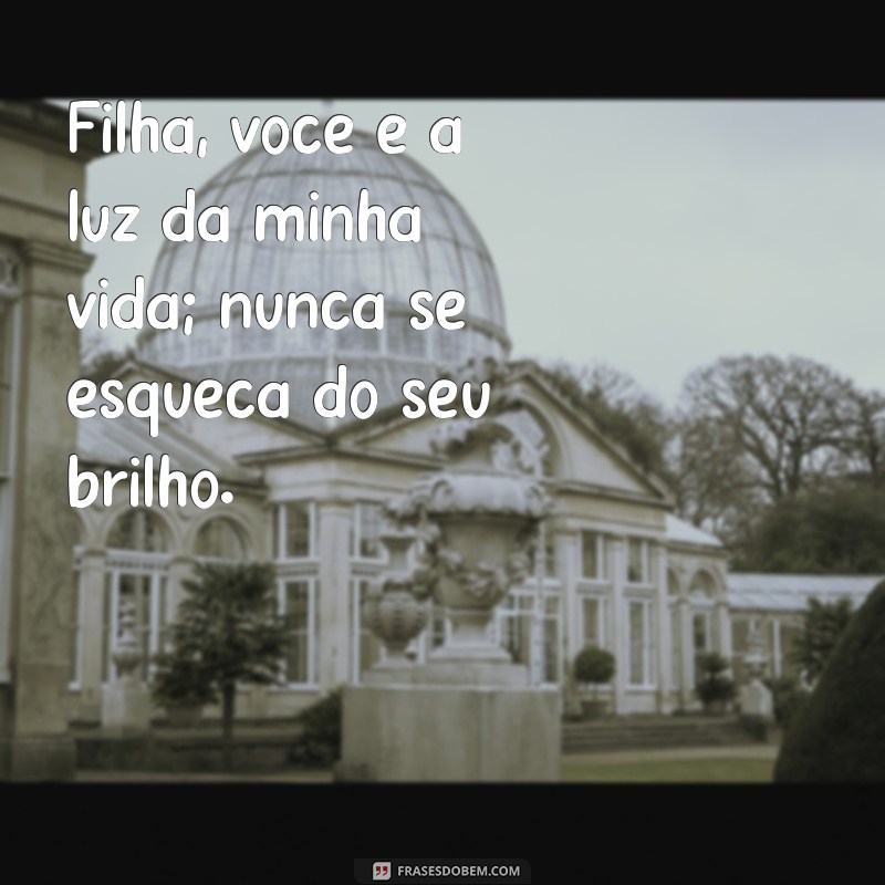 mensagem de mae para filha Filha, você é a luz da minha vida; nunca se esqueça do seu brilho.