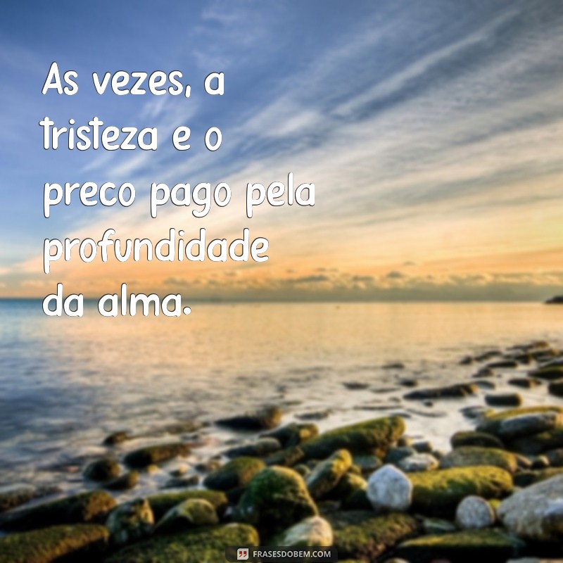 frases de reflexão sobre a vida triste Às vezes, a tristeza é o preço pago pela profundidade da alma.