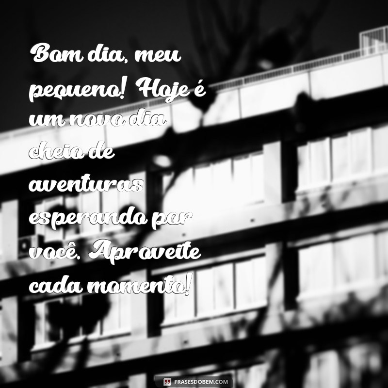 mensagem de bom dia para meu filho Bom dia, meu pequeno! Hoje é um novo dia cheio de aventuras esperando por você. Aproveite cada momento!